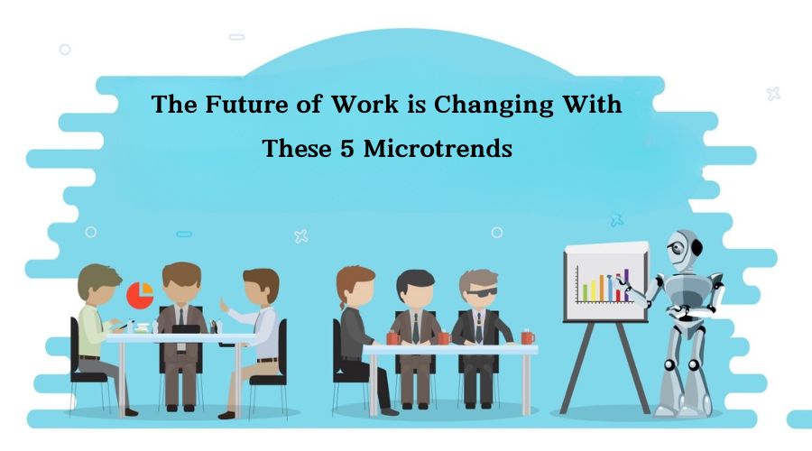 The Future of Work is Changing With These 5 Microtrends